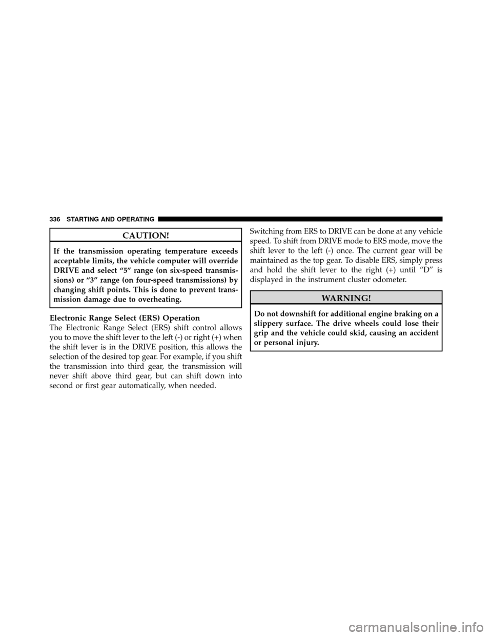 CHRYSLER TOWN AND COUNTRY 2010 5.G User Guide CAUTION!
If the transmission operating temperature exceeds
acceptable limits, the vehicle computer will override
DRIVE and select “5” range (on six-speed transmis-
sions) or “3” range (on four