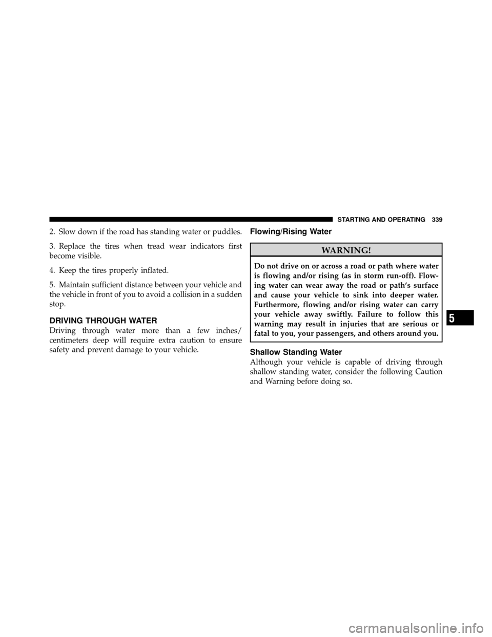 CHRYSLER TOWN AND COUNTRY 2010 5.G User Guide 2. Slow down if the road has standing water or puddles.
3. Replace the tires when tread wear indicators first
become visible.
4. Keep the tires properly inflated.
5. Maintain sufficient distance betwe