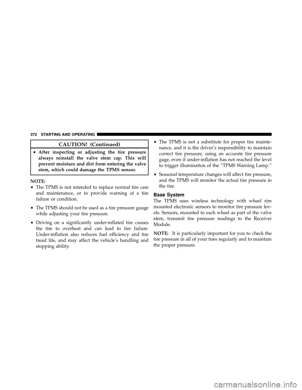 CHRYSLER TOWN AND COUNTRY 2010 5.G User Guide CAUTION! (Continued)
•After inspecting or adjusting the tire pressure
always reinstall the valve stem cap. This will
prevent moisture and dirt from entering the valve
stem, which could damage the TP