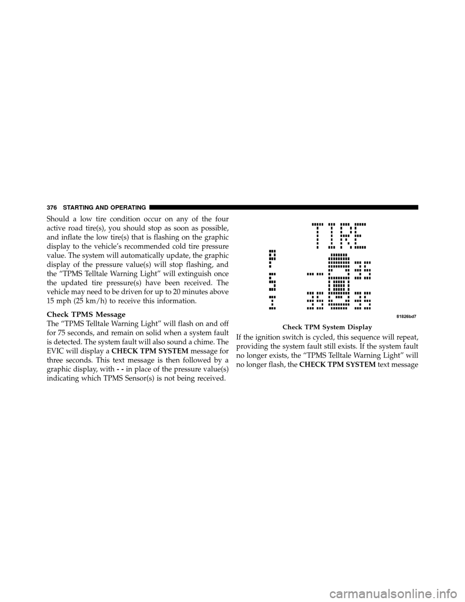 CHRYSLER TOWN AND COUNTRY 2010 5.G Owners Manual Should a low tire condition occur on any of the four
active road tire(s), you should stop as soon as possible,
and inflate the low tire(s) that is flashing on the graphic
display to the vehicle’s re