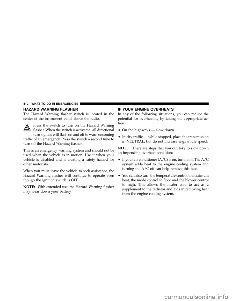 CHRYSLER TOWN AND COUNTRY 2010 5.G User Guide HAZARD WARNING FLASHER
The Hazard Warning flasher switch is located in the
center of the instrument panel above the radio.Press the switch to turn on the Hazard Warning
flasher. When the switch is act