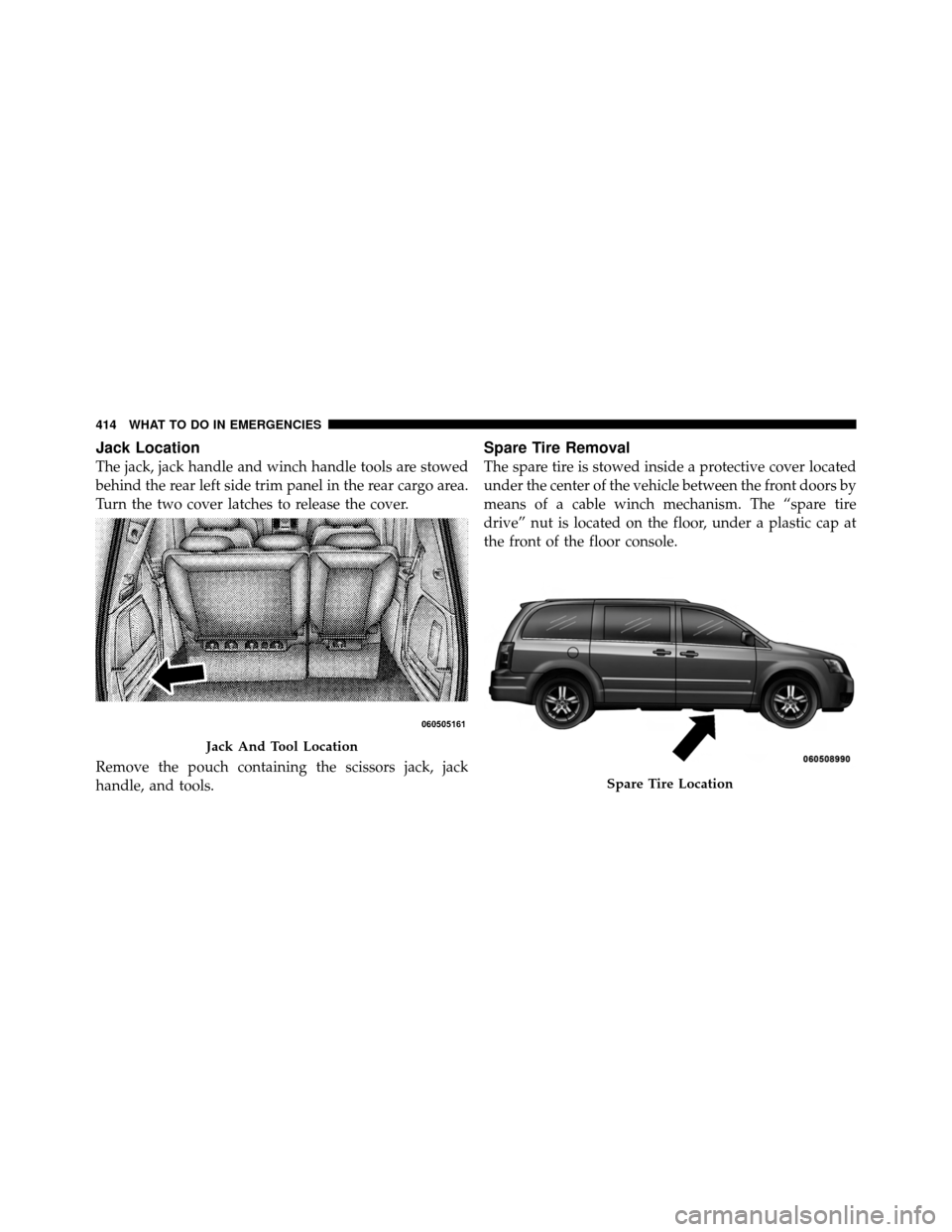 CHRYSLER TOWN AND COUNTRY 2010 5.G Owners Manual Jack Location
The jack, jack handle and winch handle tools are stowed
behind the rear left side trim panel in the rear cargo area.
Turn the two cover latches to release the cover.
Remove the pouch con