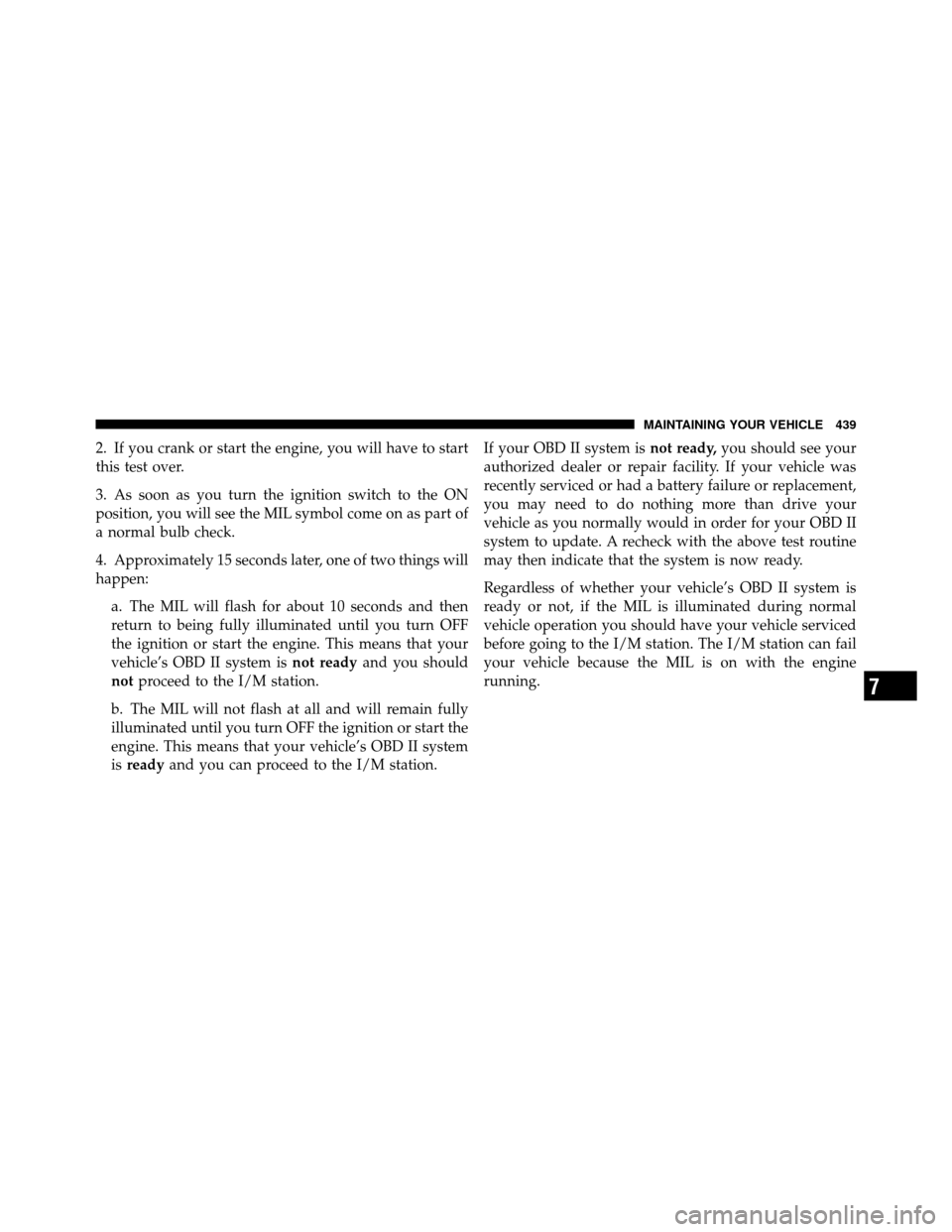 CHRYSLER TOWN AND COUNTRY 2010 5.G Owners Manual 2. If you crank or start the engine, you will have to start
this test over.
3. As soon as you turn the ignition switch to the ON
position, you will see the MIL symbol come on as part of
a normal bulb 