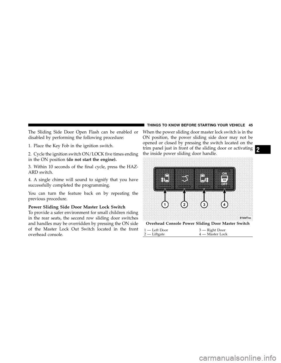 CHRYSLER TOWN AND COUNTRY 2010 5.G Service Manual The Sliding Side Door Open Flash can be enabled or
disabled by performing the following procedure:
1. Place the Key Fob in the ignition switch.
2. Cycle the ignition switch ON/LOCK five times ending
i CHRYSLER TOWN AND COUNTRY 2010 5.G Service Manual The Sliding Side Door Open Flash can be enabled or
disabled by performing the following procedure:
1. Place the Key Fob in the ignition switch.
2. Cycle the ignition switch ON/LOCK five times ending
i