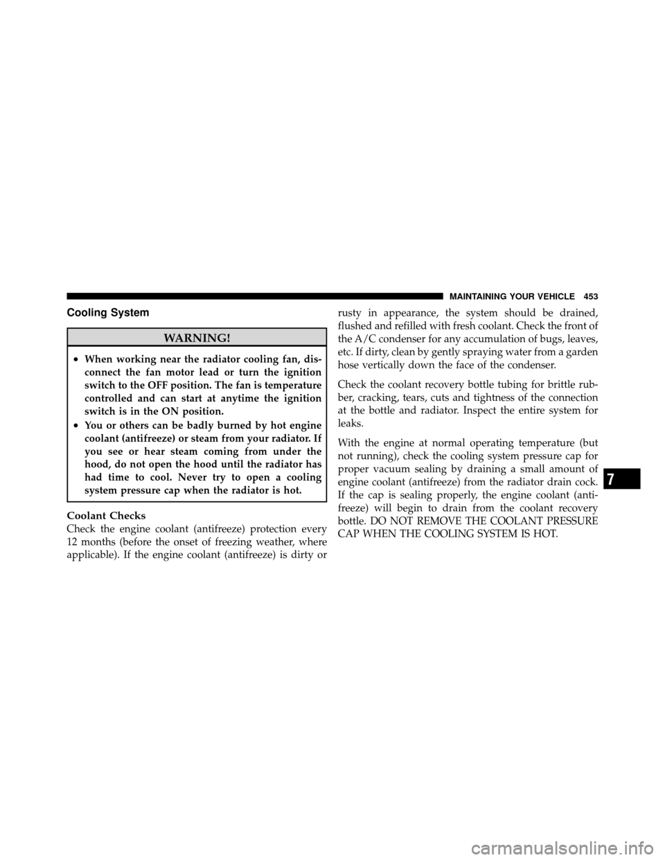 CHRYSLER TOWN AND COUNTRY 2010 5.G Owners Manual Cooling System
WARNING!
•When working near the radiator cooling fan, dis-
connect the fan motor lead or turn the ignition
switch to the OFF position. The fan is temperature
controlled and can start 