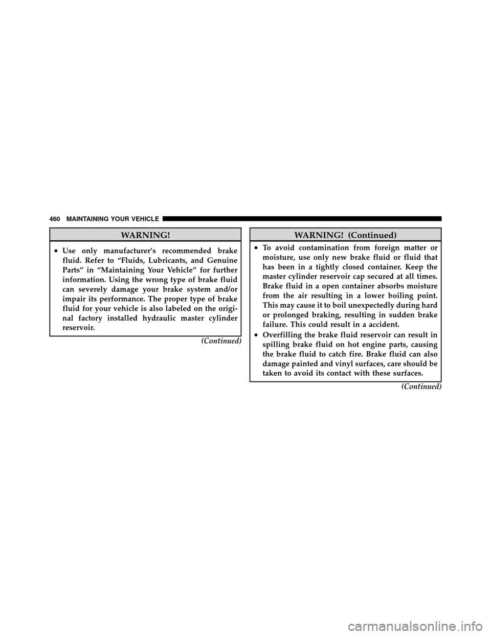 CHRYSLER TOWN AND COUNTRY 2010 5.G User Guide WARNING!
•Use only manufacturer’s recommended brake
fluid. Refer to “Fluids, Lubricants, and Genuine
Parts” in “Maintaining Your Vehicle” for further
information. Using the wrong type of b