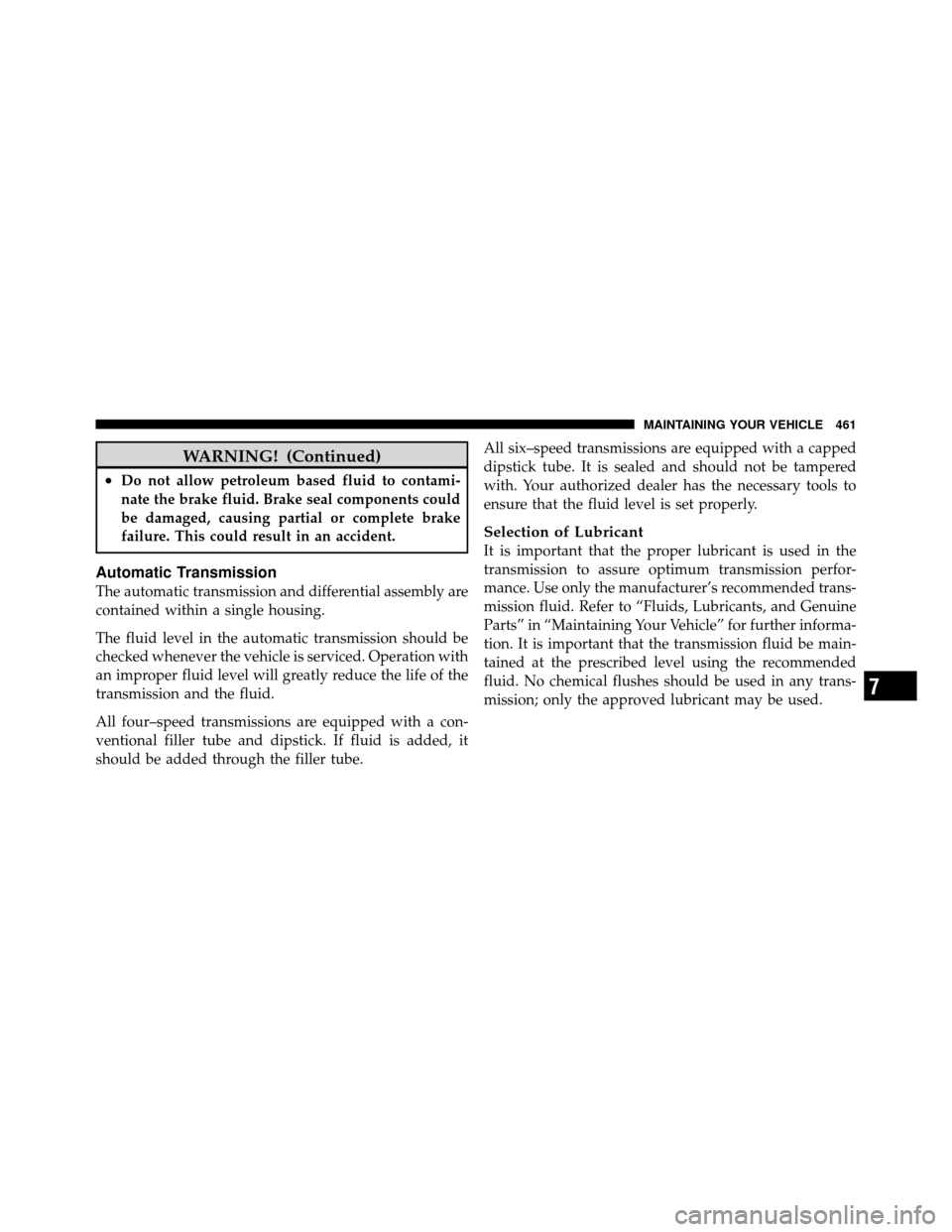 CHRYSLER TOWN AND COUNTRY 2010 5.G User Guide WARNING! (Continued)
•Do not allow petroleum based fluid to contami-
nate the brake fluid. Brake seal components could
be damaged, causing partial or complete brake
failure. This could result in an 