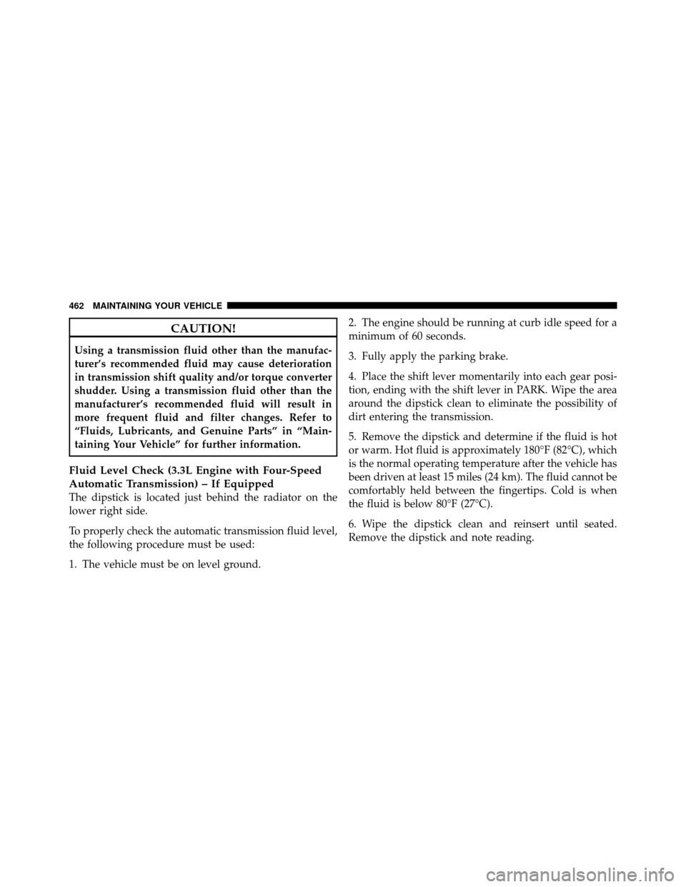 CHRYSLER TOWN AND COUNTRY 2010 5.G User Guide CAUTION!
Using a transmission fluid other than the manufac-
turer’s recommended fluid may cause deterioration
in transmission shift quality and/or torque converter
shudder. Using a transmission flui