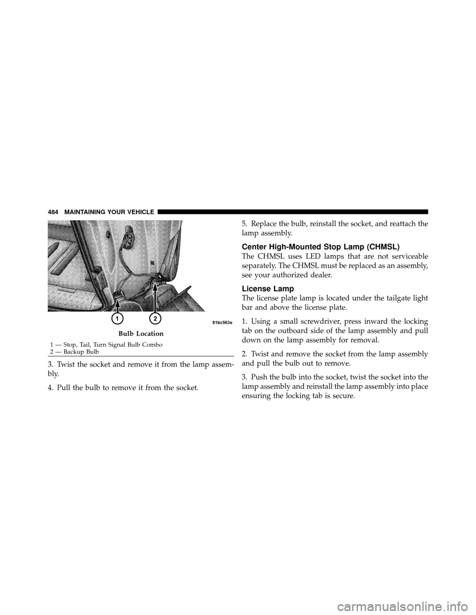 CHRYSLER TOWN AND COUNTRY 2010 5.G Owners Manual 3. Twist the socket and remove it from the lamp assem-
bly.
4. Pull the bulb to remove it from the socket.5. Replace the bulb, reinstall the socket, and reattach the
lamp assembly.
Center High-Mounted