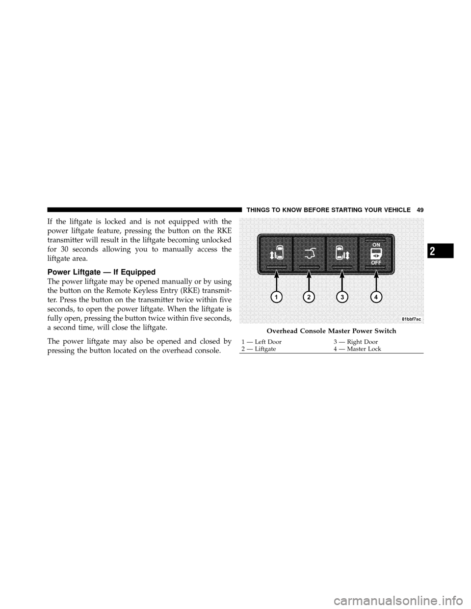 CHRYSLER TOWN AND COUNTRY 2010 5.G Owners Manual If the liftgate is locked and is not equipped with the
power liftgate feature, pressing the button on the RKE
transmitter will result in the liftgate becoming unlocked
for 30 seconds allowing you to m