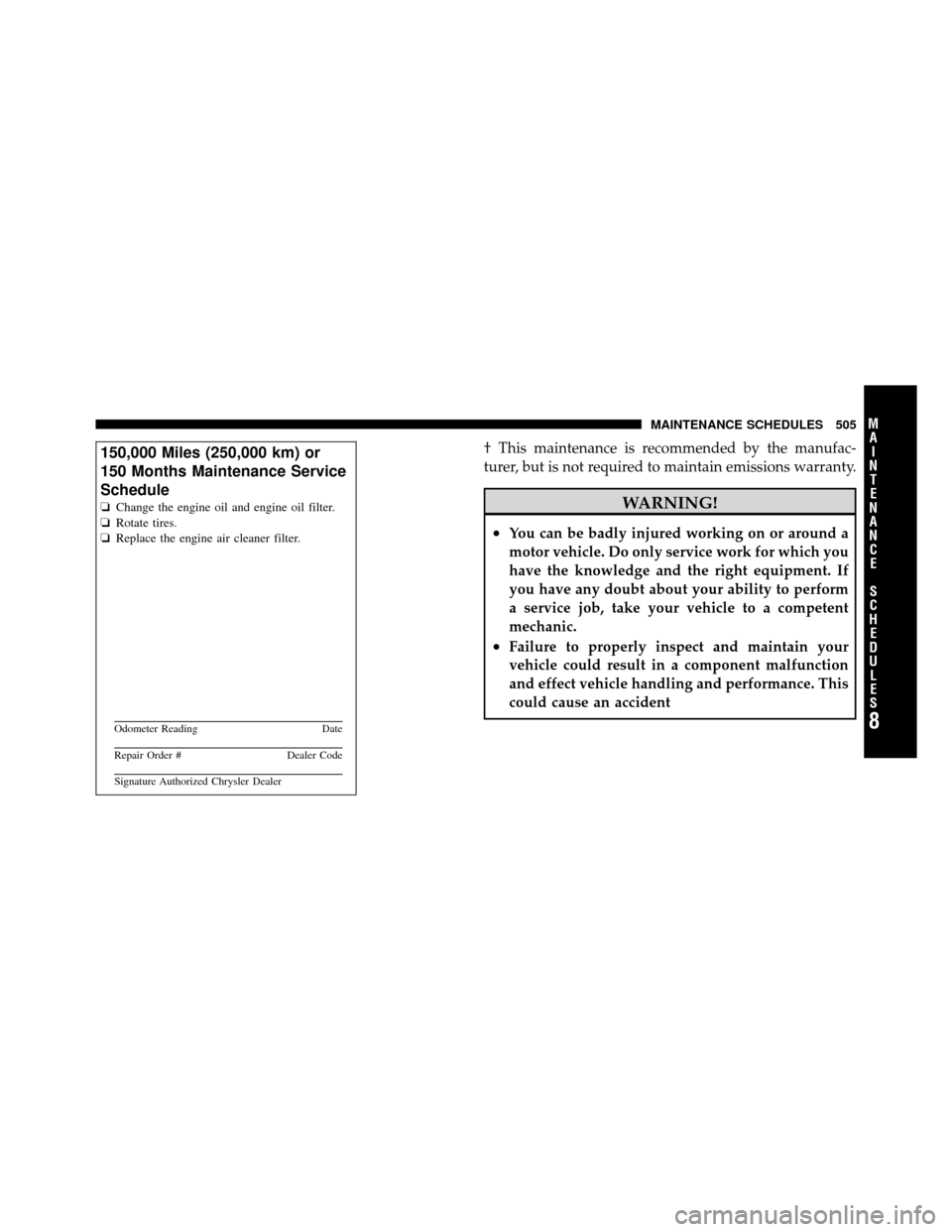 CHRYSLER TOWN AND COUNTRY 2010 5.G Owners Manual † This maintenance is recommended by the manufac-
turer, but is not required to maintain emissions warranty.
WARNING!
•You can be badly injured working on or around a
motor vehicle. Do only servic