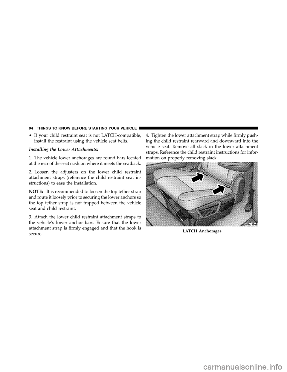 CHRYSLER TOWN AND COUNTRY 2010 5.G Owners Manual •If your child restraint seat is not LATCH-compatible,
install the restraint using the vehicle seat belts.
Installing the Lower Attachments:
1. The vehicle lower anchorages are round bars located
at CHRYSLER TOWN AND COUNTRY 2010 5.G Owners Manual •If your child restraint seat is not LATCH-compatible,
install the restraint using the vehicle seat belts.
Installing the Lower Attachments:
1. The vehicle lower anchorages are round bars located
at