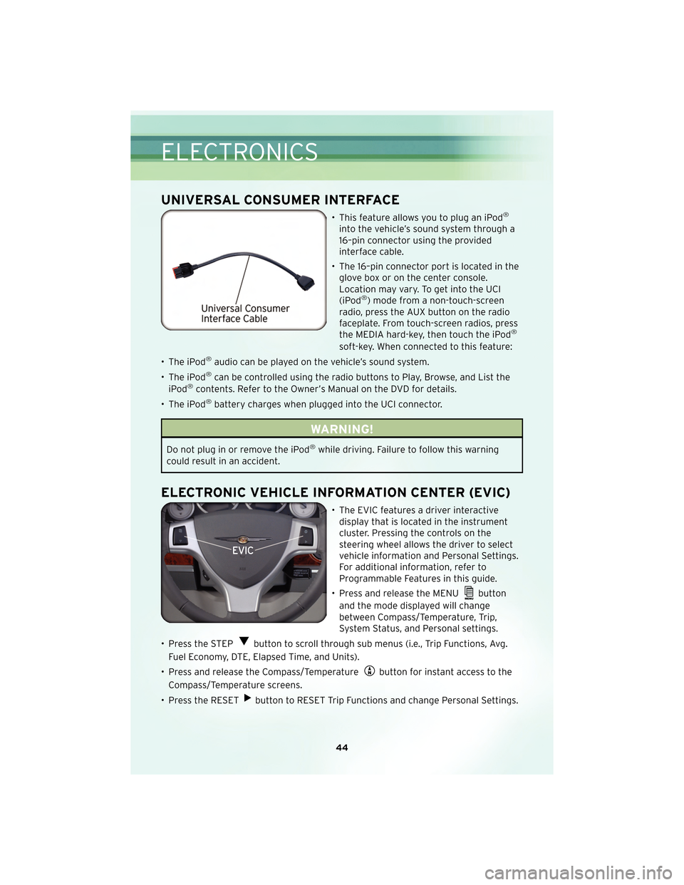 CHRYSLER TOWN AND COUNTRY 2010 5.G User Guide UNIVERSAL CONSUMER INTERFACE
• This feature allows you to plug an iPod®
into the vehicle’s sound system through a
16–pin connector using the provided
interface cable.
• The 16–pin connector