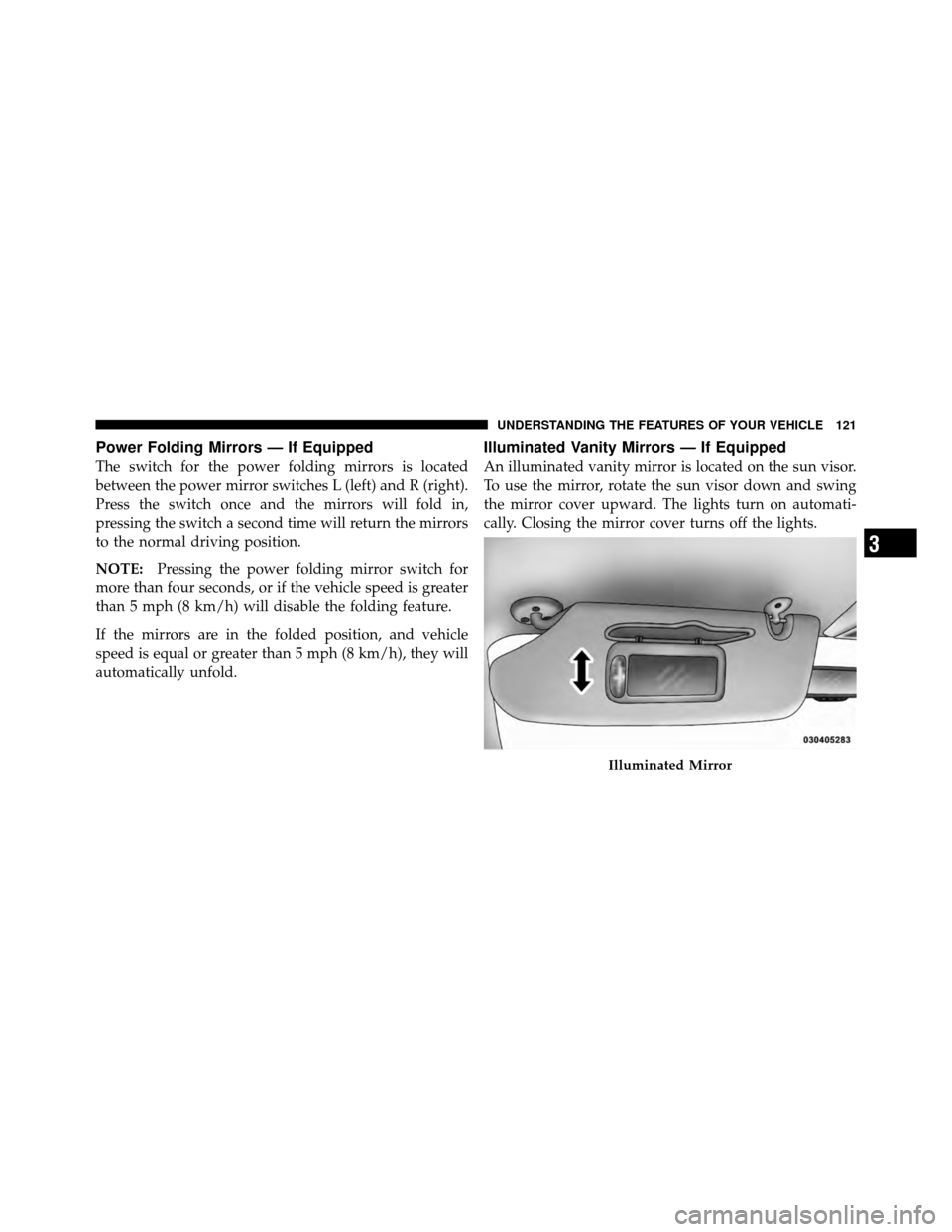 CHRYSLER TOWN AND COUNTRY 2011 5.G Owners Manual Power Folding Mirrors — If Equipped
The switch for the power folding mirrors is located
between the power mirror switches L (left) and R (right).
Press the switch once and the mirrors will fold in,
CHRYSLER TOWN AND COUNTRY 2011 5.G Owners Manual Power Folding Mirrors — If Equipped
The switch for the power folding mirrors is located
between the power mirror switches L (left) and R (right).
Press the switch once and the mirrors will fold in,