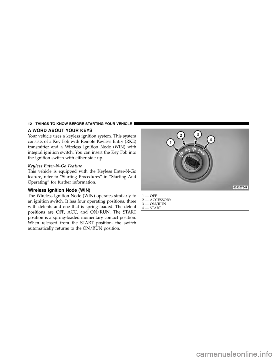 CHRYSLER TOWN AND COUNTRY 2011 5.G User Guide A WORD ABOUT YOUR KEYS
Your vehicle uses a keyless ignition system. This system
consists of a Key Fob with Remote Keyless Entry (RKE)
transmitter and a Wireless Ignition Node (WIN) with
integral ignit