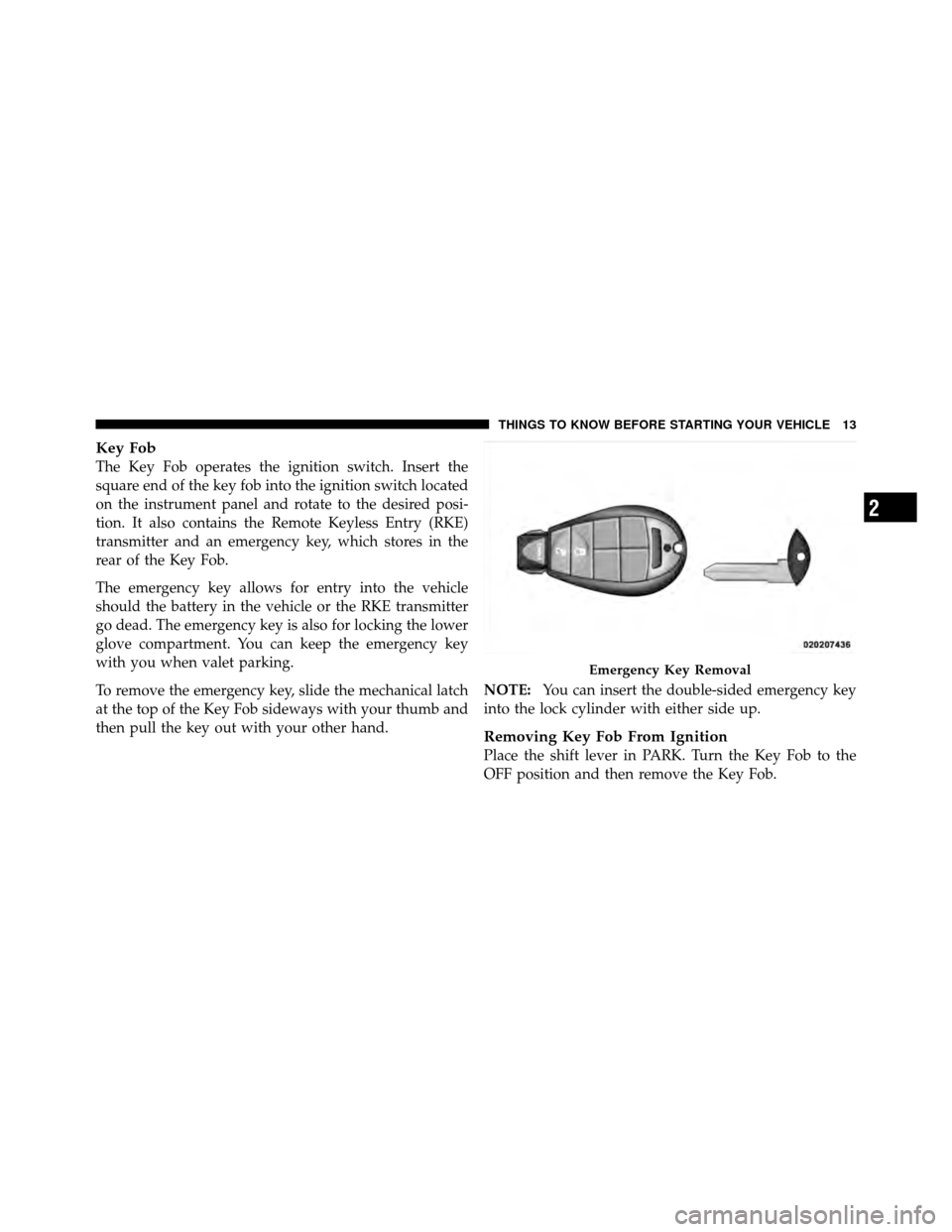 CHRYSLER TOWN AND COUNTRY 2011 5.G User Guide Key Fob
The Key Fob operates the ignition switch. Insert the
square end of the key fob into the ignition switch located
on the instrument panel and rotate to the desired posi-
tion. It also contains t