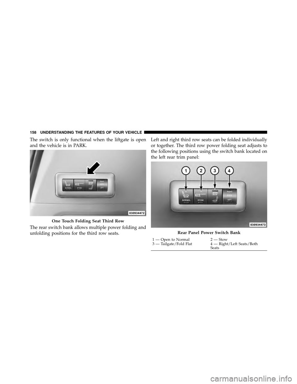 CHRYSLER TOWN AND COUNTRY 2011 5.G Owners Manual The switch is only functional when the liftgate is open
and the vehicle is in PARK.
The rear switch bank allows multiple power folding and
unfolding positions for the third row seats.Left and right th CHRYSLER TOWN AND COUNTRY 2011 5.G Owners Manual The switch is only functional when the liftgate is open
and the vehicle is in PARK.
The rear switch bank allows multiple power folding and
unfolding positions for the third row seats.Left and right th