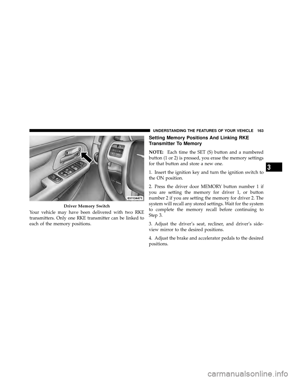 CHRYSLER TOWN AND COUNTRY 2011 5.G Owners Manual Your vehicle may have been delivered with two RKE
transmitters. Only one RKE transmitter can be linked to
each of the memory positions.
Setting Memory Positions And Linking RKE
Transmitter To Memory
N