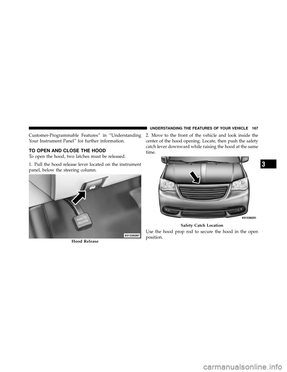 CHRYSLER TOWN AND COUNTRY 2011 5.G Owners Manual Customer-Programmable Features” in “Understanding
Your Instrument Panel” for further information.
TO OPEN AND CLOSE THE HOOD
To open the hood, two latches must be released.
1. Pull the hood rele CHRYSLER TOWN AND COUNTRY 2011 5.G Owners Manual Customer-Programmable Features” in “Understanding
Your Instrument Panel” for further information.
TO OPEN AND CLOSE THE HOOD
To open the hood, two latches must be released.
1. Pull the hood rele