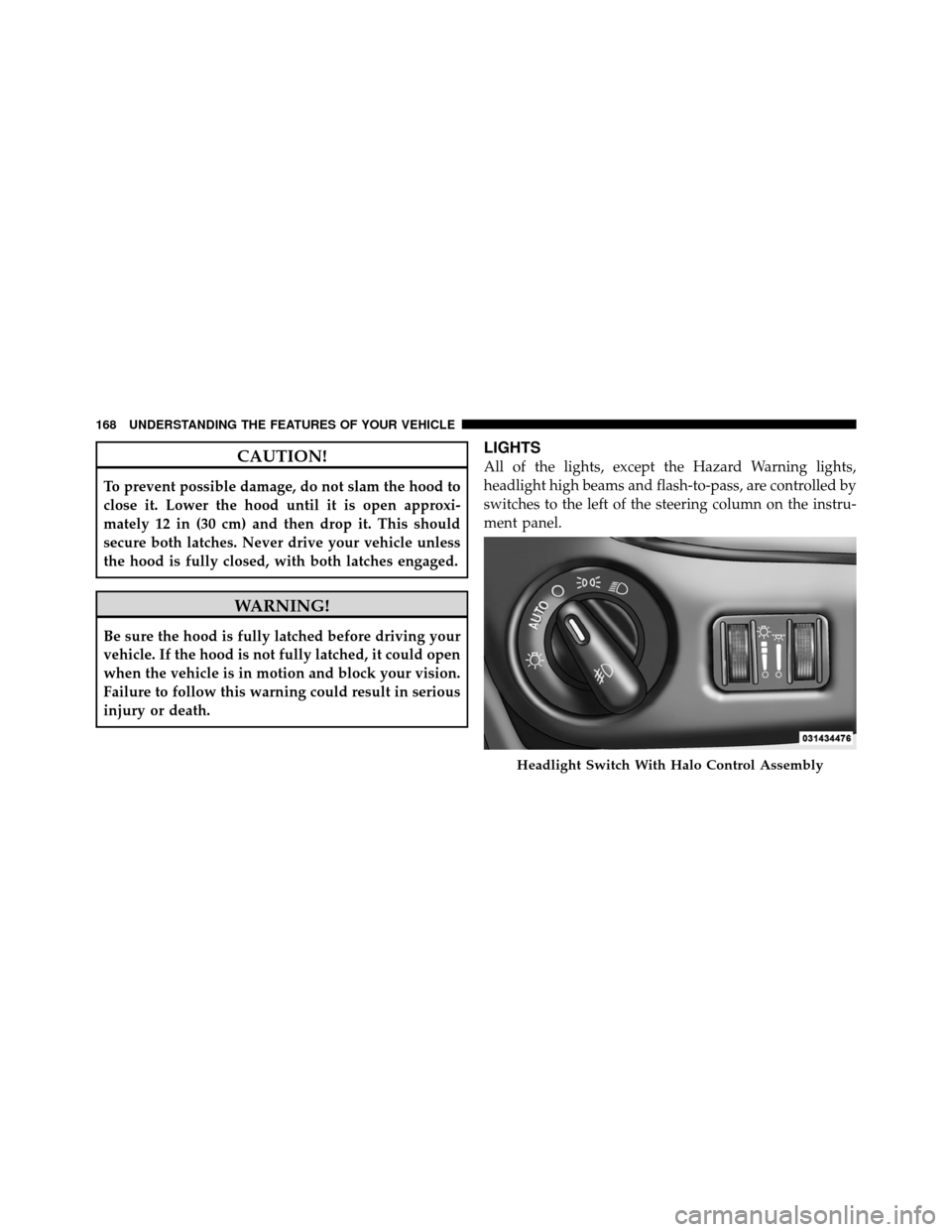 CHRYSLER TOWN AND COUNTRY 2011 5.G Owners Manual CAUTION!
To prevent possible damage, do not slam the hood to
close it. Lower the hood until it is open approxi-
mately 12 in (30 cm) and then drop it. This should
secure both latches. Never drive your