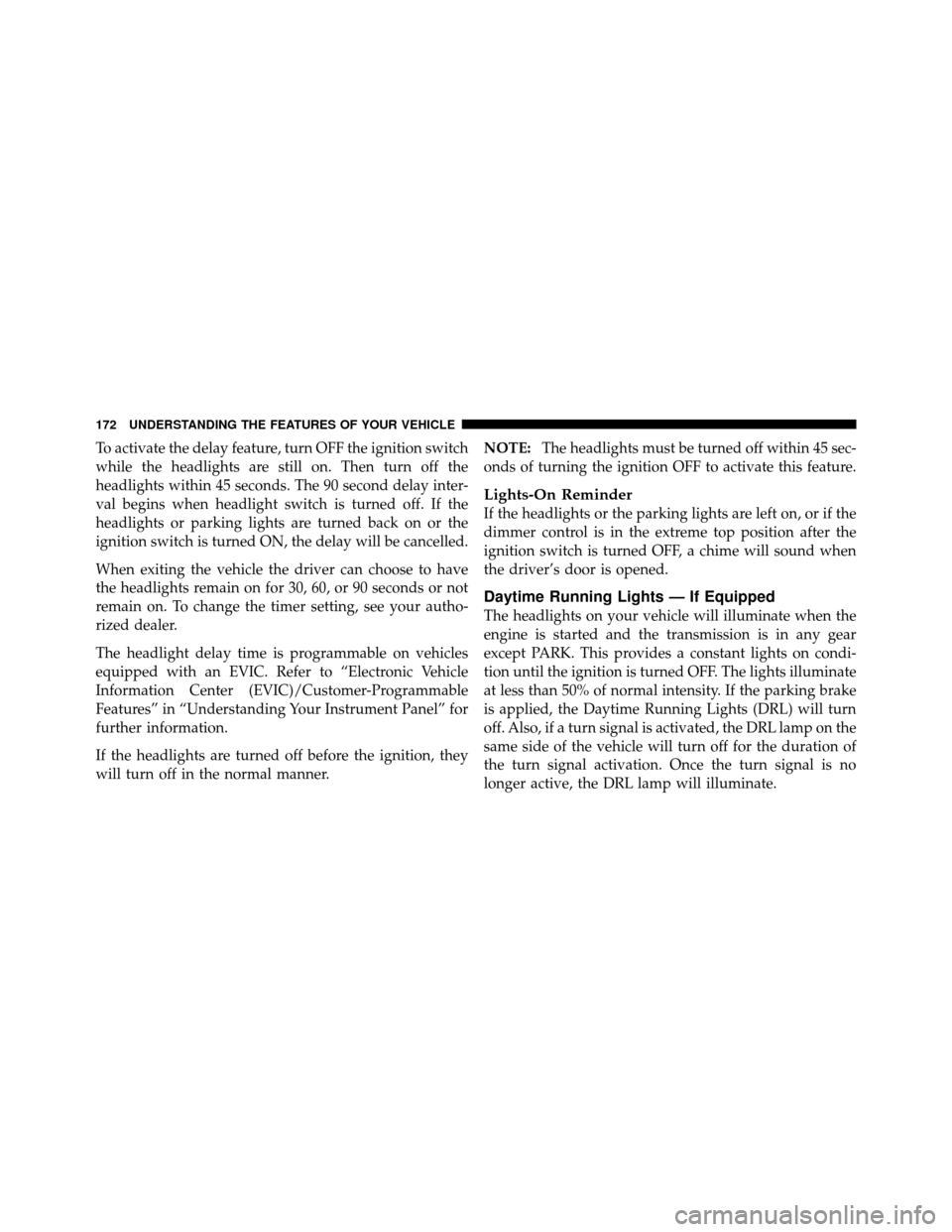 CHRYSLER TOWN AND COUNTRY 2011 5.G Owners Manual To activate the delay feature, turn OFF the ignition switch
while the headlights are still on. Then turn off the
headlights within 45 seconds. The 90 second delay inter-
val begins when headlight swit