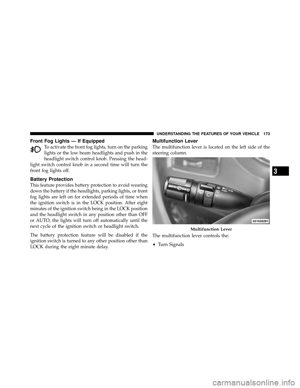 CHRYSLER TOWN AND COUNTRY 2011 5.G Owners Manual Front Fog Lights — If Equipped
To activate the front fog lights, turn on the parking
lights or the low beam headlights and push in the
headlight switch control knob. Pressing the head-
light switch 