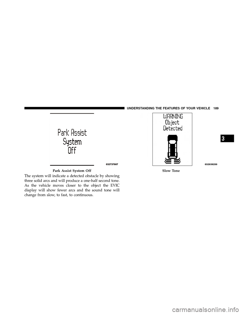 CHRYSLER TOWN AND COUNTRY 2011 5.G Owners Manual The system will indicate a detected obstacle by showing
three solid arcs and will produce a one-half second tone.
As the vehicle moves closer to the object the EVIC
display will show fewer arcs and th