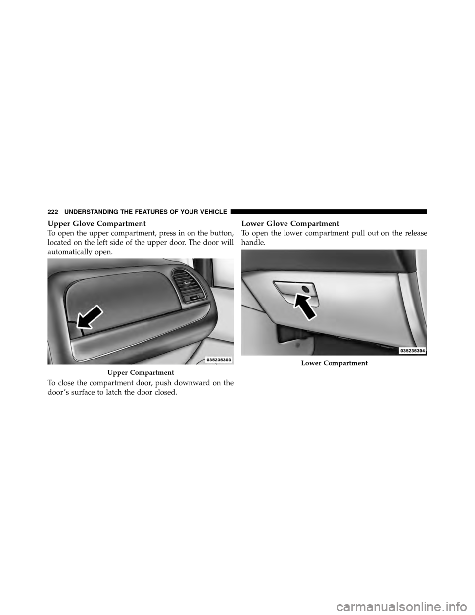 CHRYSLER TOWN AND COUNTRY 2011 5.G Owners Manual Upper Glove Compartment
To open the upper compartment, press in on the button,
located on the left side of the upper door. The door will
automatically open.
To close the compartment door, push downwar