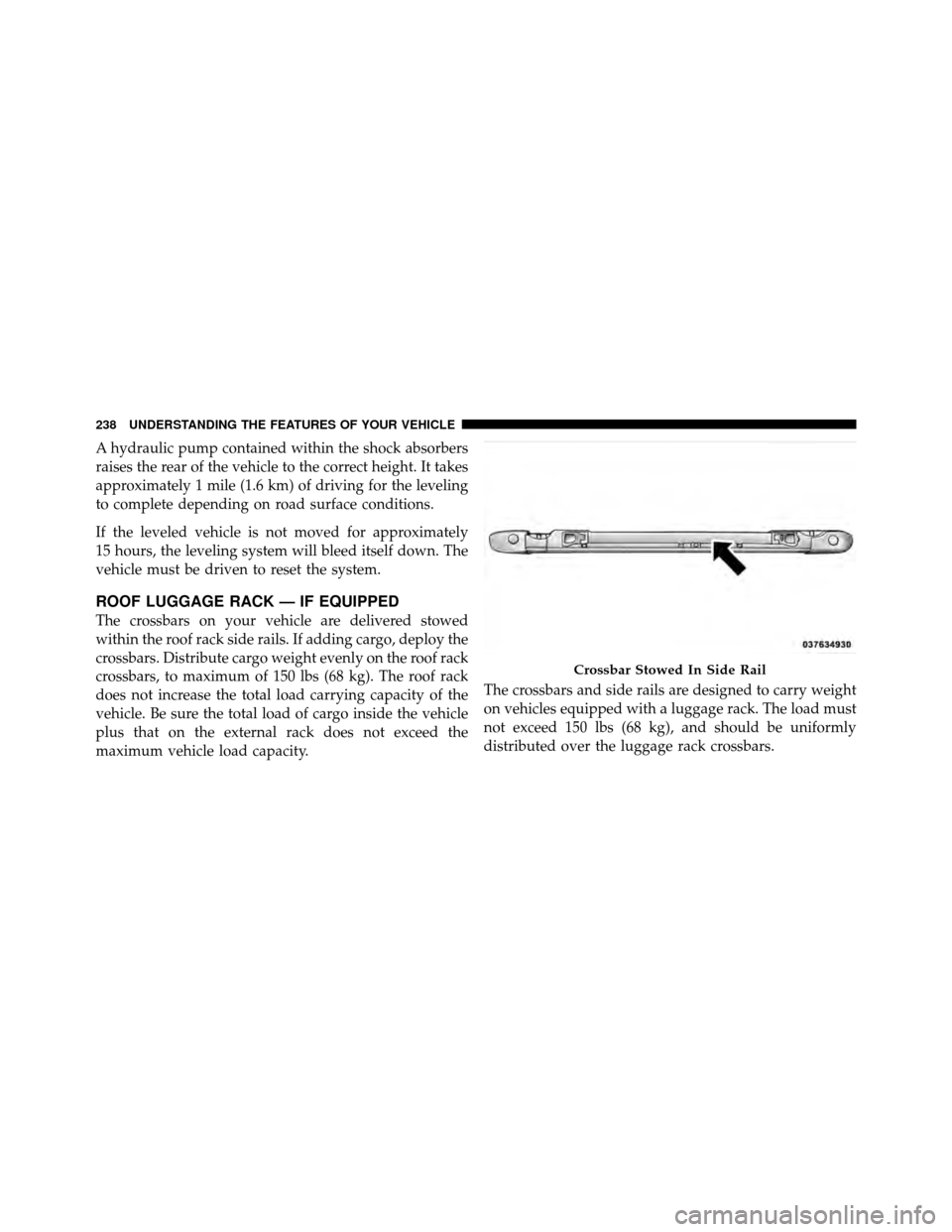 CHRYSLER TOWN AND COUNTRY 2011 5.G Owners Manual A hydraulic pump contained within the shock absorbers
raises the rear of the vehicle to the correct height. It takes
approximately 1 mile (1.6 km) of driving for the leveling
to complete depending on 