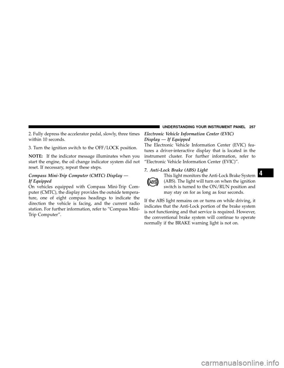 CHRYSLER TOWN AND COUNTRY 2011 5.G Owners Manual 2. Fully depress the accelerator pedal, slowly, three times
within 10 seconds.
3. Turn the ignition switch to the OFF/LOCK position.
NOTE:If the indicator message illuminates when you
start the engine