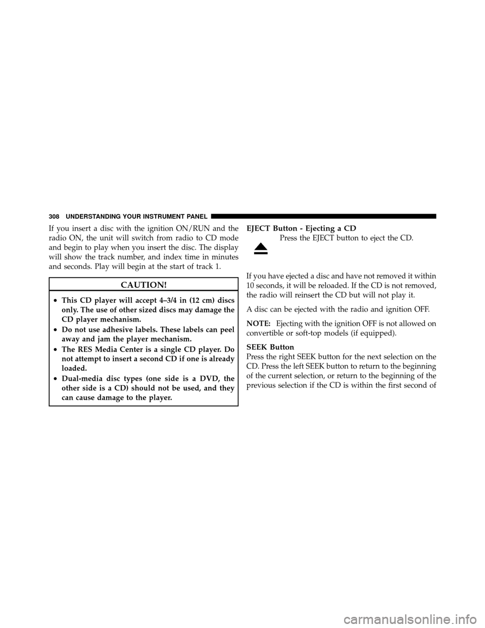 CHRYSLER TOWN AND COUNTRY 2011 5.G Owners Manual If you insert a disc with the ignition ON/RUN and the
radio ON, the unit will switch from radio to CD mode
and begin to play when you insert the disc. The display
will show the track number, and index
