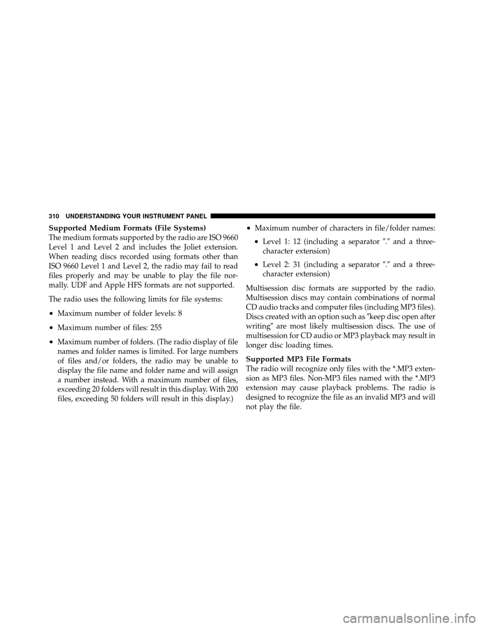 CHRYSLER TOWN AND COUNTRY 2011 5.G Owners Manual Supported Medium Formats (File Systems)
The medium formats supported by the radio are ISO 9660
Level 1 and Level 2 and includes the Joliet extension.
When reading discs recorded using formats other th