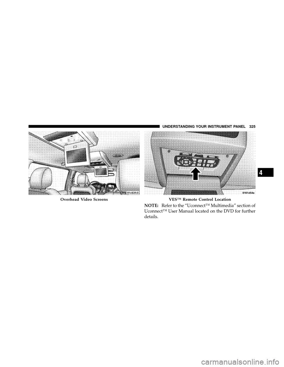 CHRYSLER TOWN AND COUNTRY 2011 5.G Owners Manual NOTE:Refer to the “Uconnect™ Multimedia” section of
Uconnect™ User Manual located on the DVD for further
details.
Overhead Video ScreensVES™ Remote Control Location
4
UNDERSTANDING YOUR INST