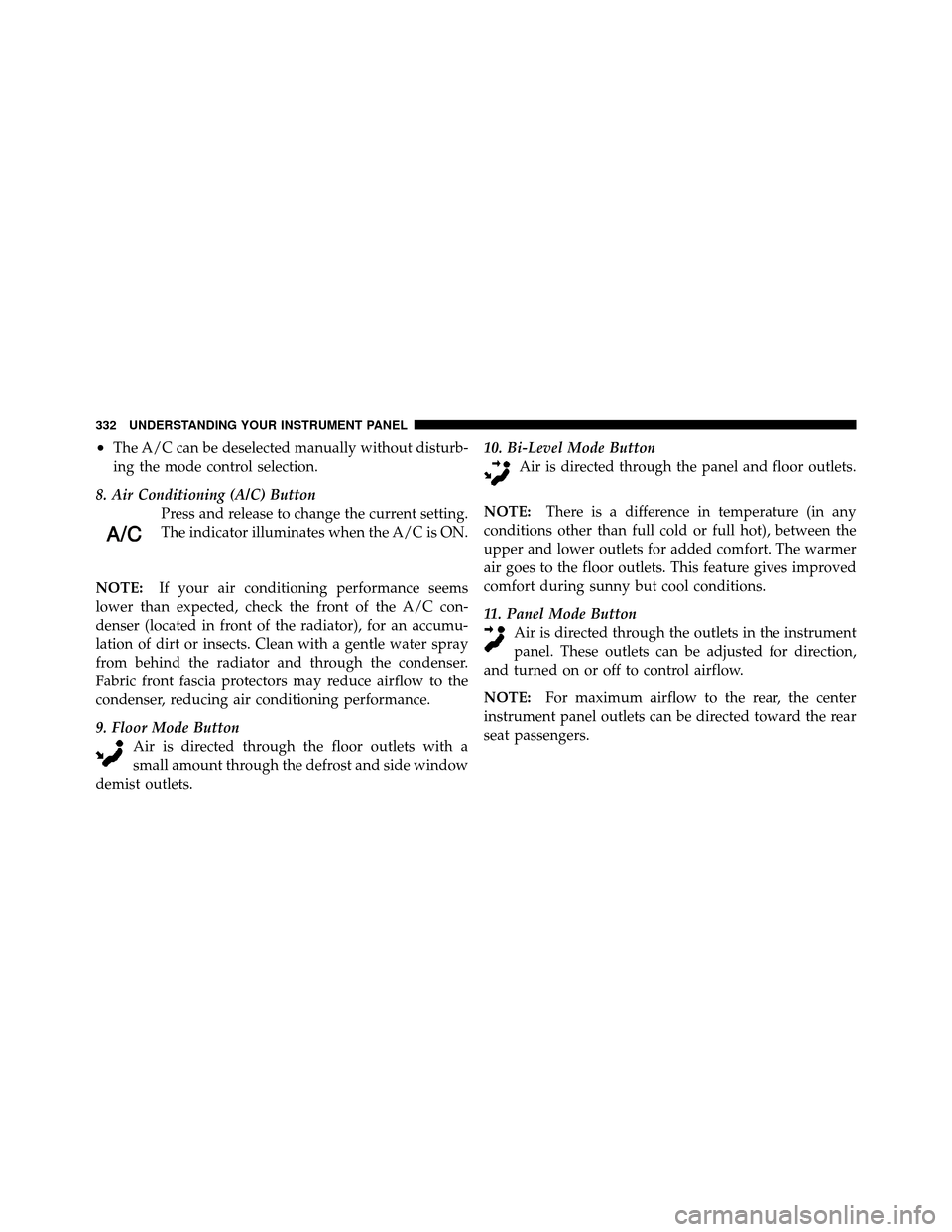 CHRYSLER TOWN AND COUNTRY 2011 5.G Owners Manual •The A/C can be deselected manually without disturb-
ing the mode control selection.
8. Air Conditioning (A/C) Button Press and release to change the current setting.
The indicator illuminates when 