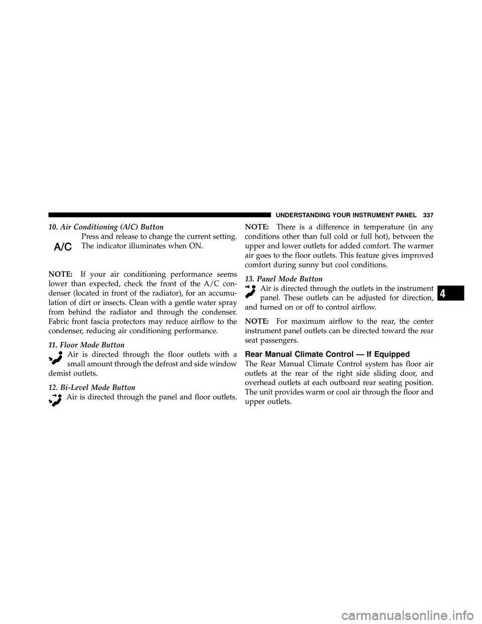 CHRYSLER TOWN AND COUNTRY 2011 5.G Owners Manual 10. Air Conditioning (A/C) ButtonPress and release to change the current setting.
The indicator illuminates when ON.
NOTE: If your air conditioning performance seems
lower than expected, check the fro