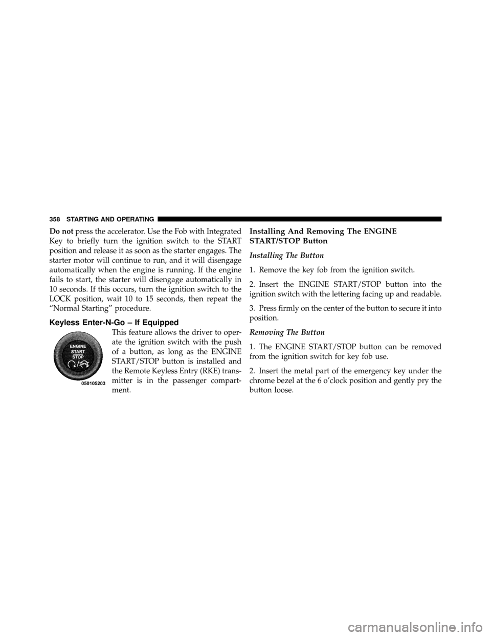 CHRYSLER TOWN AND COUNTRY 2011 5.G Owners Manual Do notpress the accelerator. Use the Fob with Integrated
Key to briefly turn the ignition switch to the START
position and release it as soon as the starter engages. The
starter motor will continue to