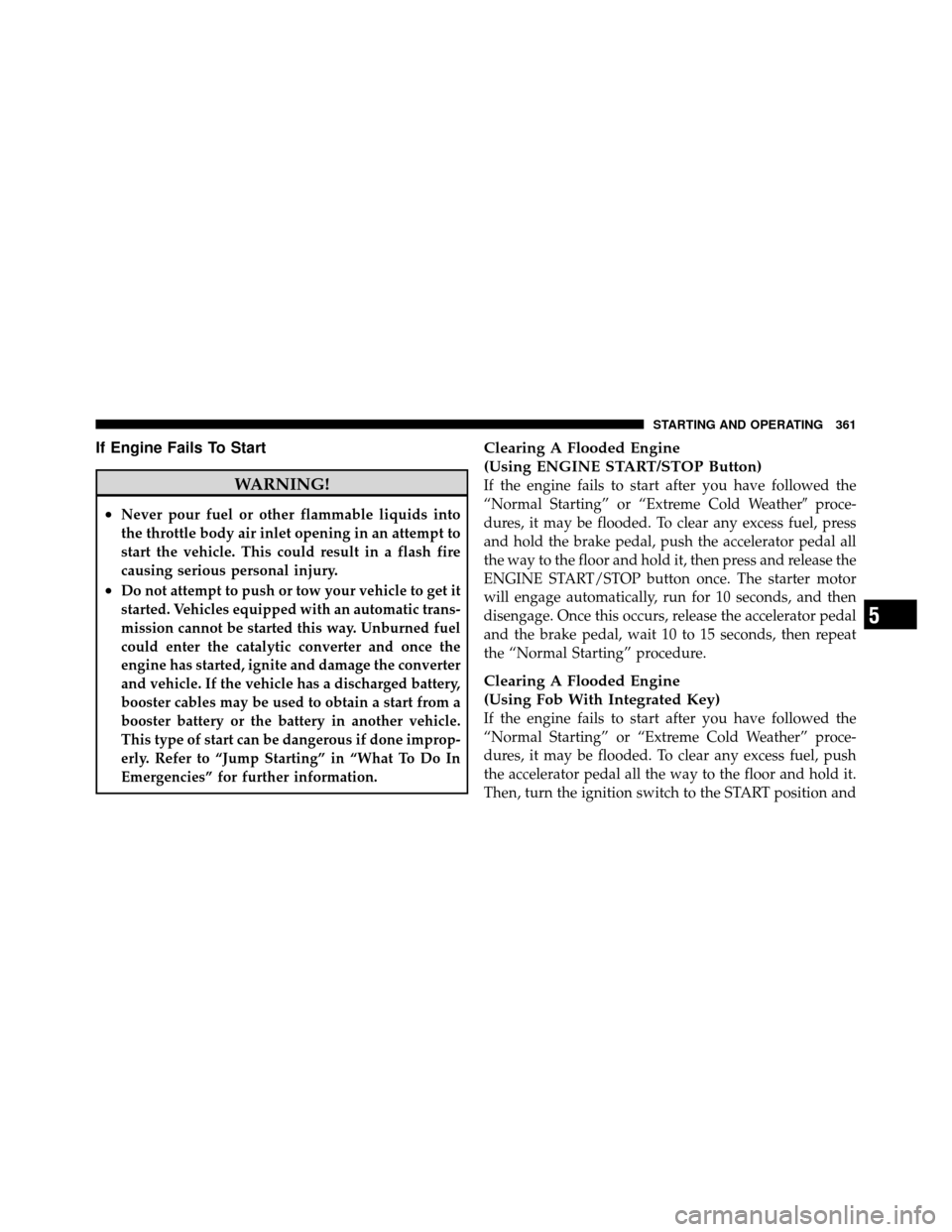 CHRYSLER TOWN AND COUNTRY 2011 5.G Owners Manual If Engine Fails To Start
WARNING!
•Never pour fuel or other flammable liquids into
the throttle body air inlet opening in an attempt to
start the vehicle. This could result in a flash fire
causing s