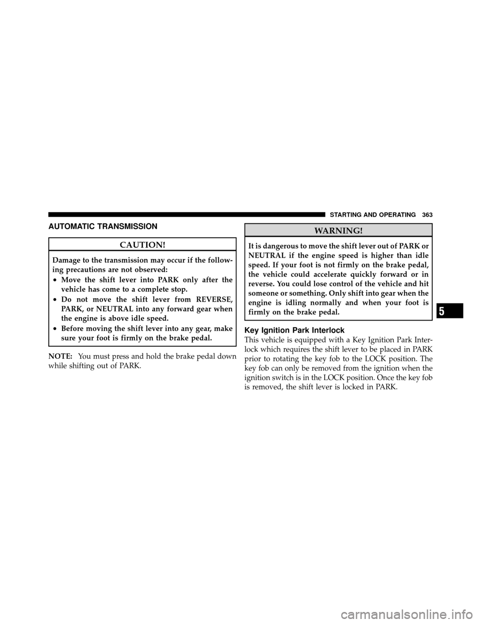CHRYSLER TOWN AND COUNTRY 2011 5.G Owners Manual AUTOMATIC TRANSMISSION
CAUTION!
Damage to the transmission may occur if the follow-
ing precautions are not observed:
•Move the shift lever into PARK only after the
vehicle has come to a complete st