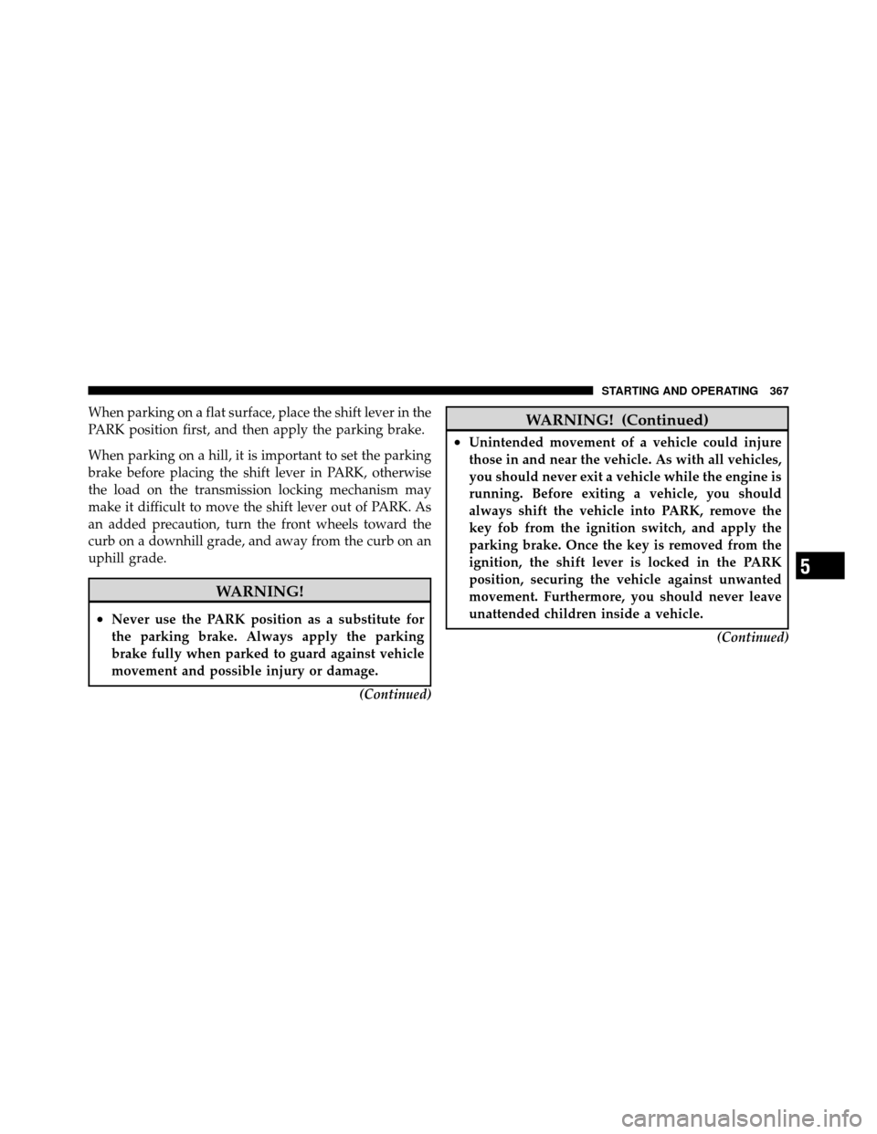 CHRYSLER TOWN AND COUNTRY 2011 5.G Owners Manual When parking on a flat surface, place the shift lever in the
PARK position first, and then apply the parking brake.
When parking on a hill, it is important to set the parking
brake before placing the 