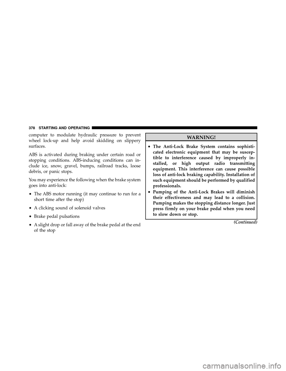CHRYSLER TOWN AND COUNTRY 2011 5.G Owners Manual computer to modulate hydraulic pressure to prevent
wheel lock-up and help avoid skidding on slippery
surfaces.
ABS is activated during braking under certain road or
stopping conditions. ABS-inducing c