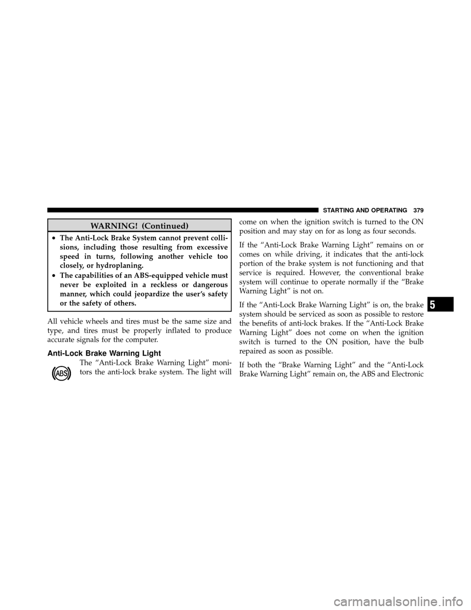 CHRYSLER TOWN AND COUNTRY 2011 5.G Owners Manual WARNING! (Continued)
•The Anti-Lock Brake System cannot prevent colli-
sions, including those resulting from excessive
speed in turns, following another vehicle too
closely, or hydroplaning.
•The 