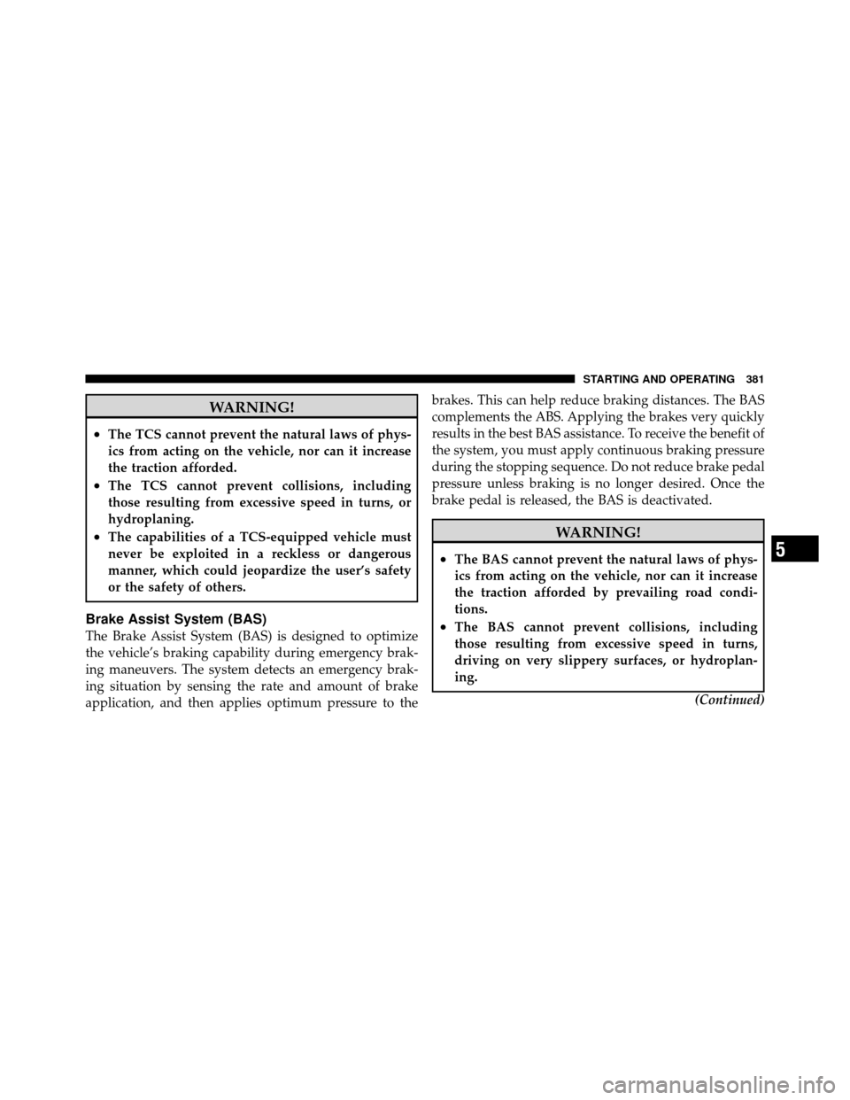 CHRYSLER TOWN AND COUNTRY 2011 5.G Owners Manual WARNING!
•The TCS cannot prevent the natural laws of phys-
ics from acting on the vehicle, nor can it increase
the traction afforded.
•The TCS cannot prevent collisions, including
those resulting 