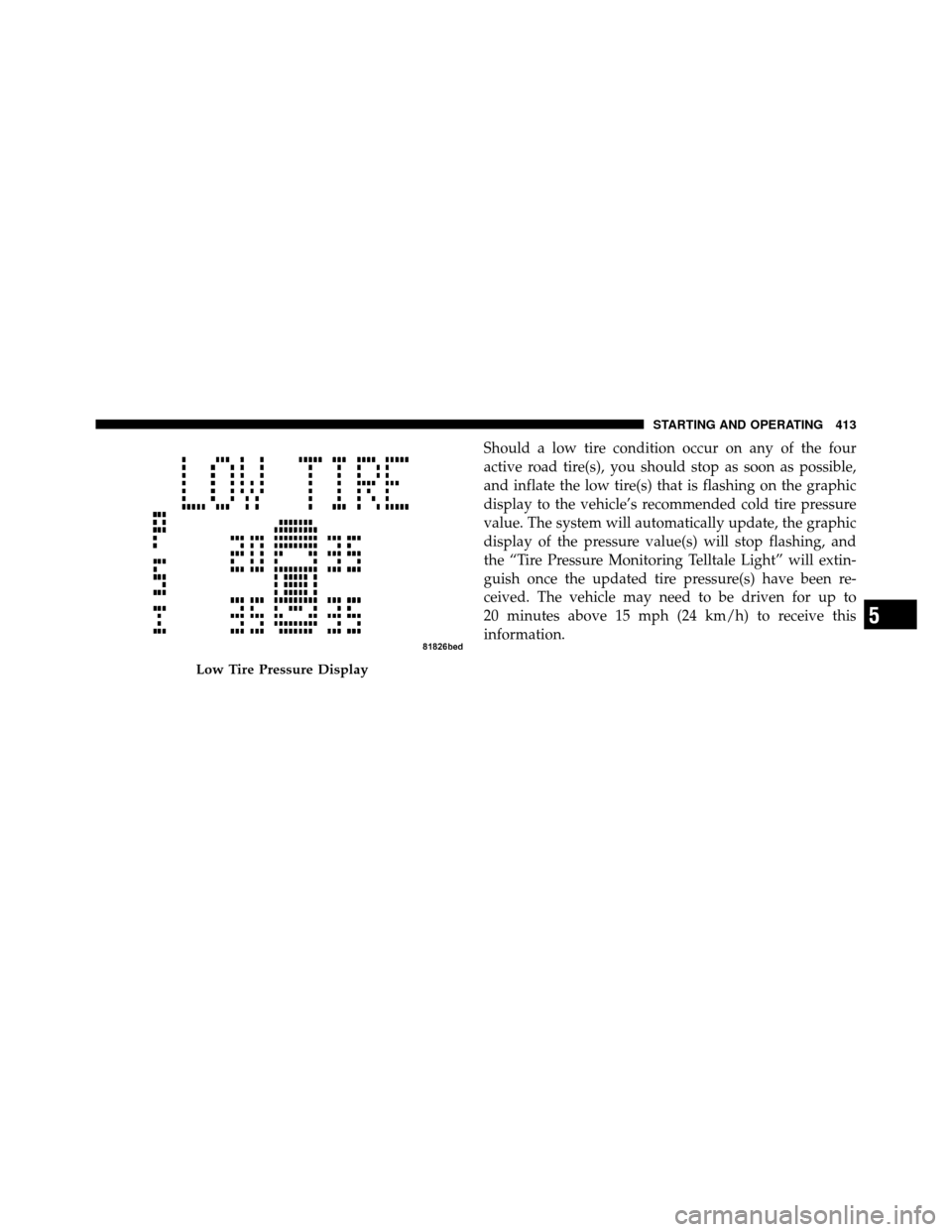 CHRYSLER TOWN AND COUNTRY 2011 5.G Owners Manual Should a low tire condition occur on any of the four
active road tire(s), you should stop as soon as possible,
and inflate the low tire(s) that is flashing on the graphic
display to the vehicle’s re