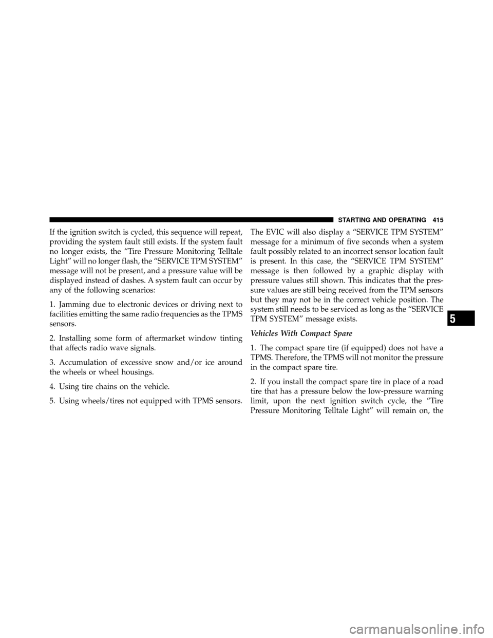 CHRYSLER TOWN AND COUNTRY 2011 5.G Owners Manual If the ignition switch is cycled, this sequence will repeat,
providing the system fault still exists. If the system fault
no longer exists, the “Tire Pressure Monitoring Telltale
Light” will no lo