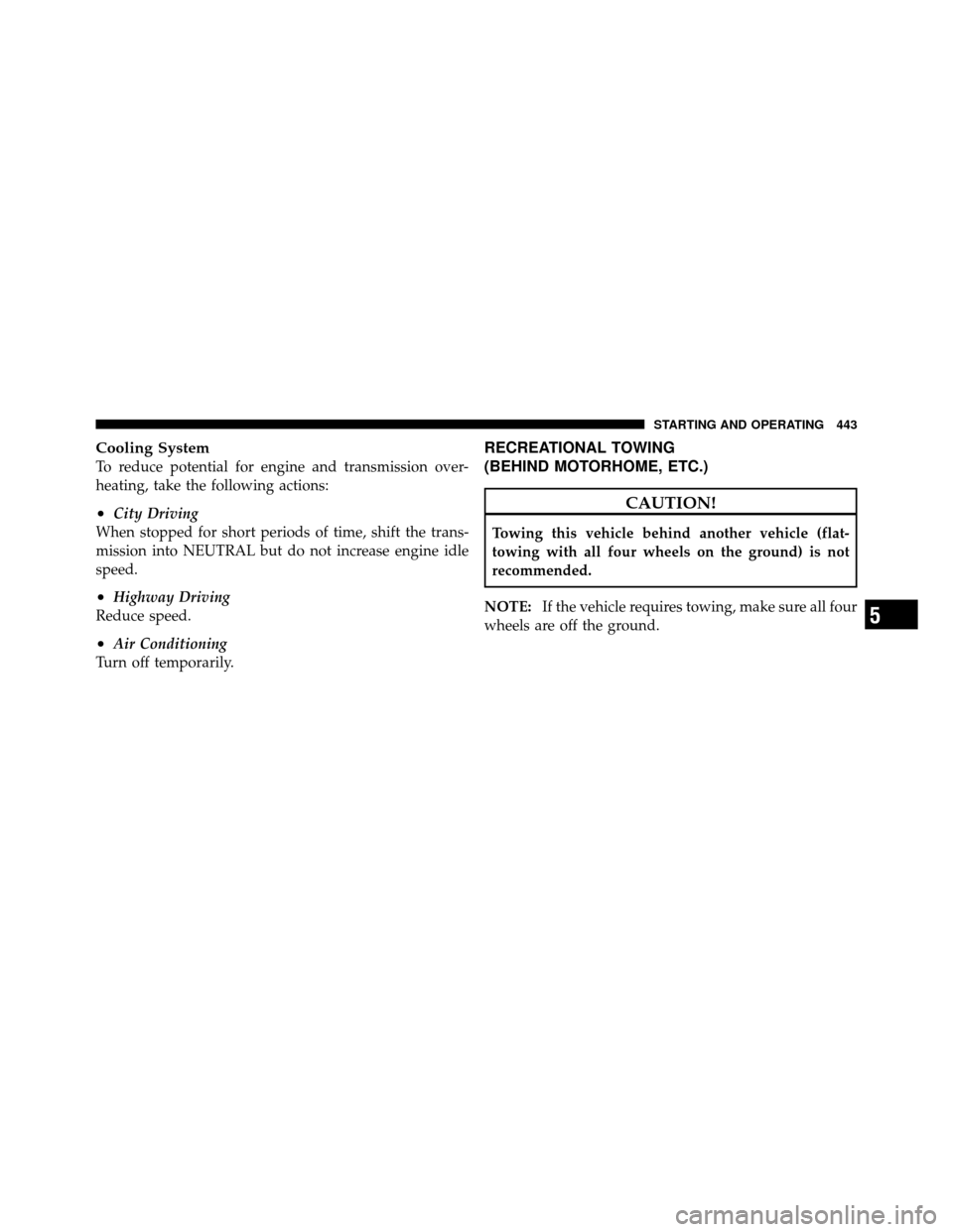 CHRYSLER TOWN AND COUNTRY 2011 5.G Owners Manual Cooling System
To reduce potential for engine and transmission over-
heating, take the following actions:
•City Driving
When stopped for short periods of time, shift the trans-
mission into NEUTRAL 