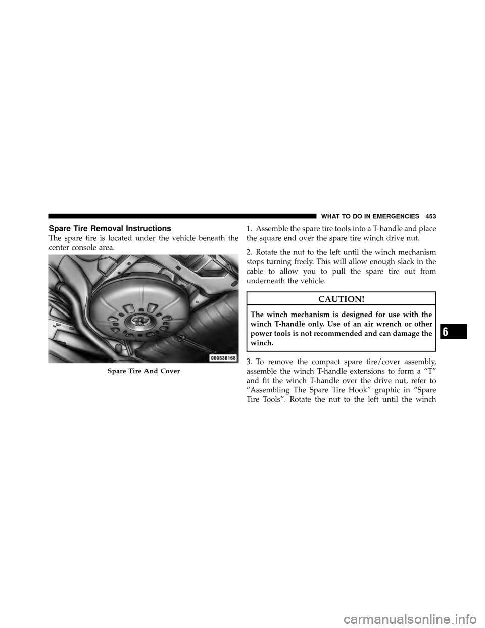 CHRYSLER TOWN AND COUNTRY 2011 5.G Owners Manual Spare Tire Removal Instructions
The spare tire is located under the vehicle beneath the
center console area.1. Assemble the spare tire tools into a T-handle and place
the square end over the spare tir