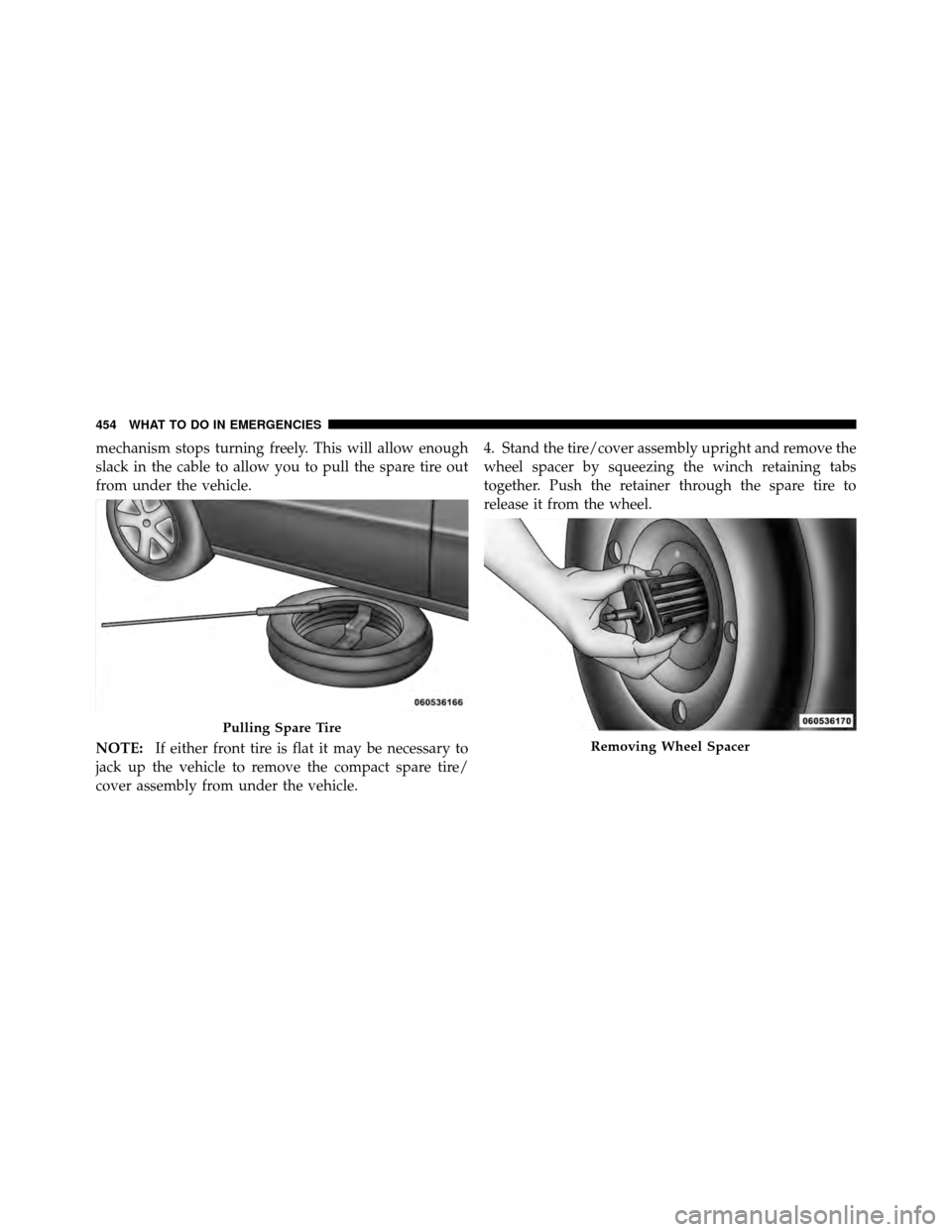 CHRYSLER TOWN AND COUNTRY 2011 5.G Owners Manual mechanism stops turning freely. This will allow enough
slack in the cable to allow you to pull the spare tire out
from under the vehicle.
NOTE:If either front tire is flat it may be necessary to
jack 