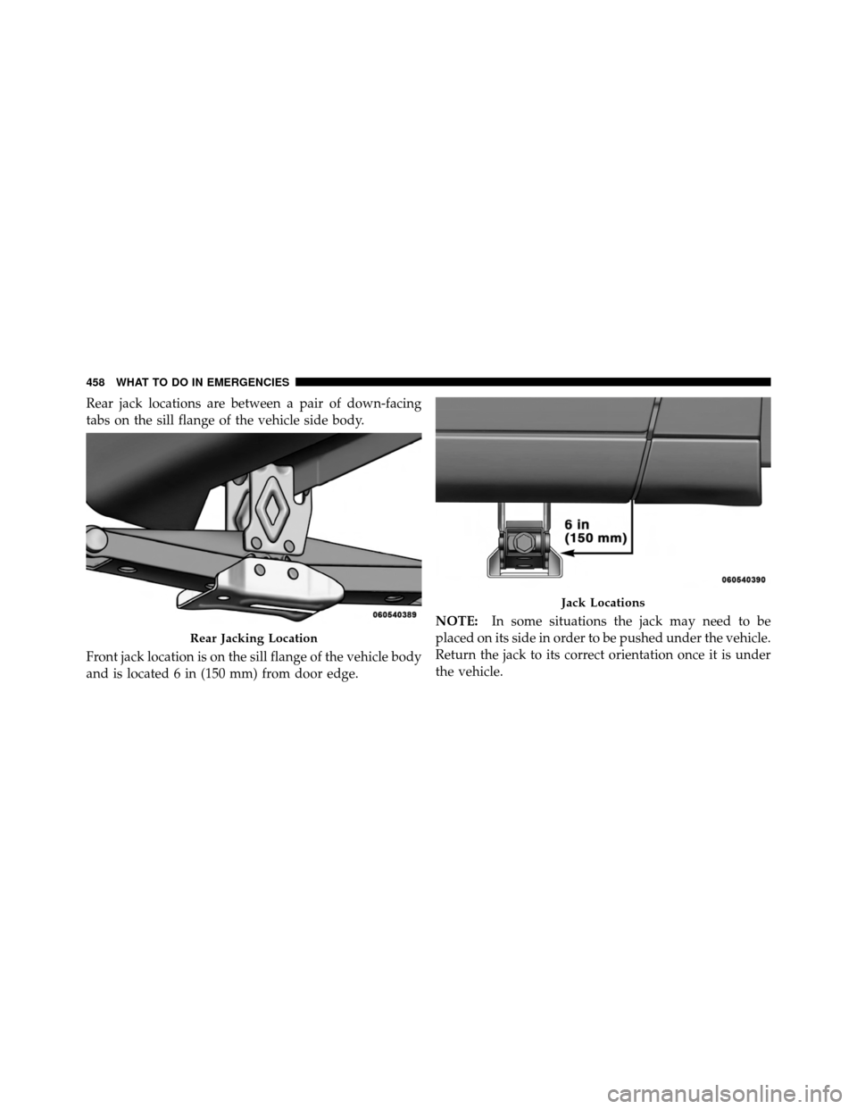 CHRYSLER TOWN AND COUNTRY 2011 5.G Owners Manual Rear jack locations are between a pair of down-facing
tabs on the sill flange of the vehicle side body.
Front jack location is on the sill flange of the vehicle body
and is located 6 in (150 mm) from CHRYSLER TOWN AND COUNTRY 2011 5.G Owners Manual Rear jack locations are between a pair of down-facing
tabs on the sill flange of the vehicle side body.
Front jack location is on the sill flange of the vehicle body
and is located 6 in (150 mm) from