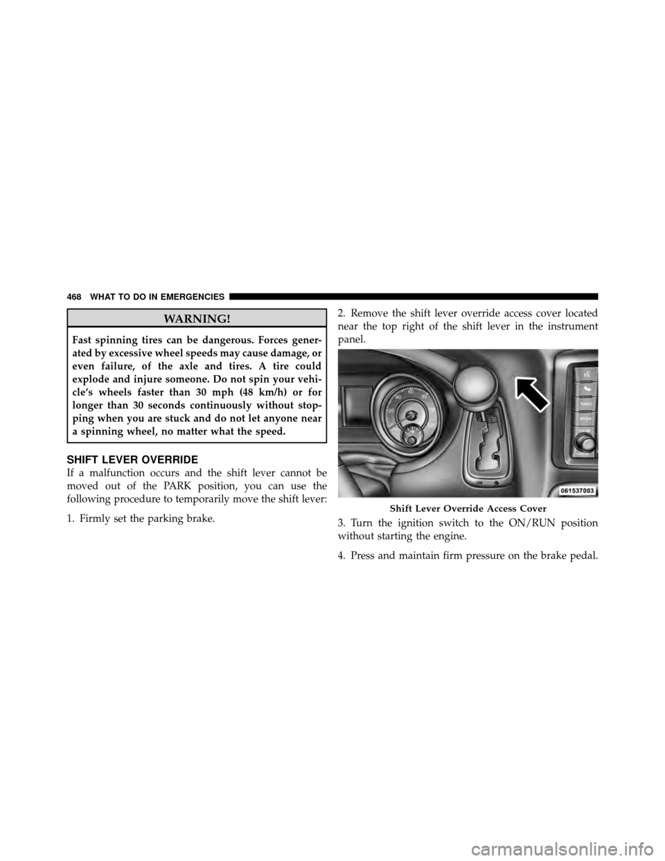 CHRYSLER TOWN AND COUNTRY 2011 5.G Owners Manual WARNING!
Fast spinning tires can be dangerous. Forces gener-
ated by excessive wheel speeds may cause damage, or
even failure, of the axle and tires. A tire could
explode and injure someone. Do not sp