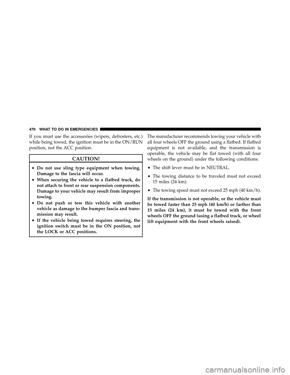 CHRYSLER TOWN AND COUNTRY 2011 5.G Owners Manual If you must use the accessories (wipers, defrosters, etc.)
while being towed, the ignition must be in the ON/RUN
position, not the ACC position.
CAUTION!
•Do not use sling type equipment when towing